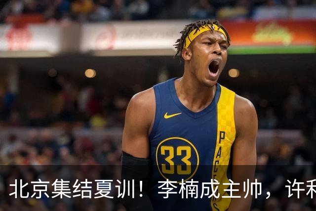北京集结夏训！李楠成主帅，许利民成总教练，赵睿已归队！